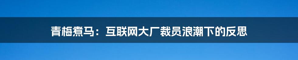 青梅煮马:互联网大厂裁员浪潮下的反思
