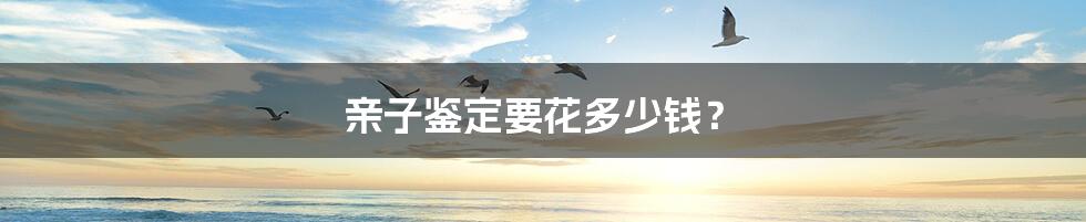 亲子鉴定要花多少钱?