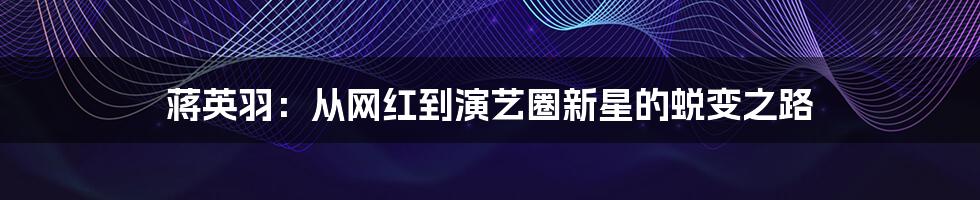 蒋英羽:从网红到演艺圈新星的蜕变之路