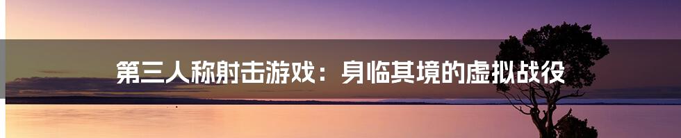第三人称射击游戏:身临其境的虚拟战役