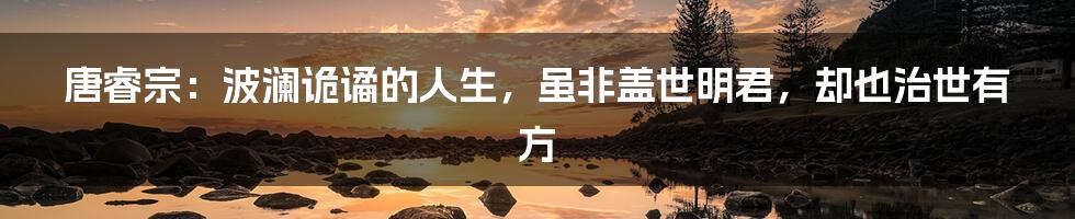 唐睿宗:波澜诡谲的人生,虽非盖世明君,却也治世有方