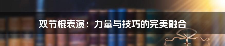 双节棍表演:力量与技巧的完美融合