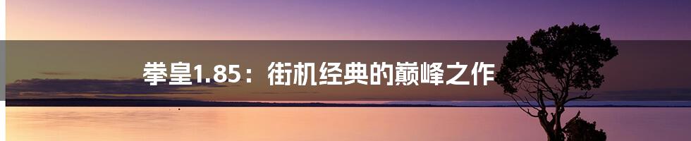 拳皇1.85:街机经典的巅峰之作