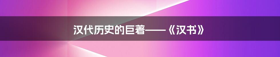 汉代历史的巨著——《汉书》