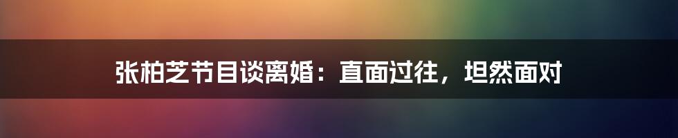 张柏芝节目谈离婚:直面过往,坦然面对