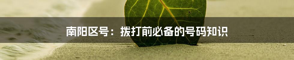 南阳区号:拨打前必备的号码知识