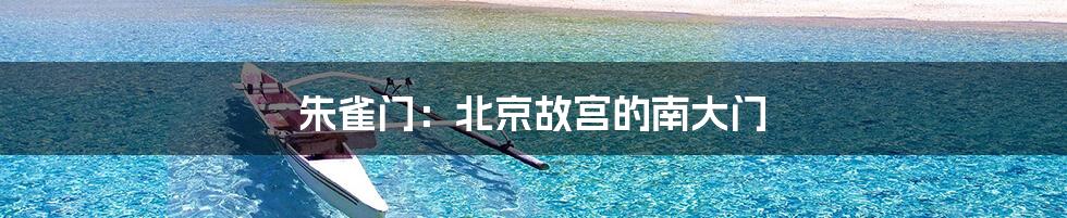 朱雀门:北京故宫的南大门