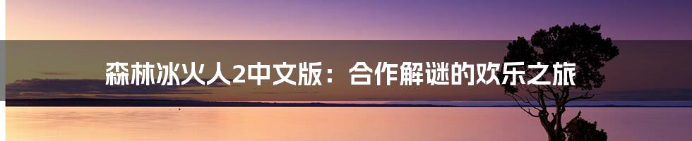 森林冰火人2中文版:合作解谜的欢乐之旅