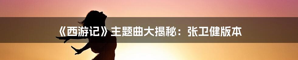 《西游记》主题曲大揭秘:张卫健版本