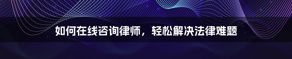 如何在线咨询律师,轻松解决法律难题