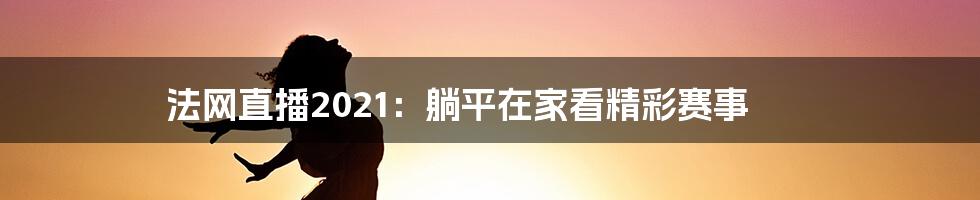 法网直播2021:躺平在家看精彩赛事