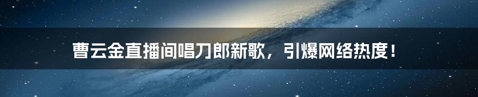 曹云金直播间唱刀郎新歌,引爆网络热度!