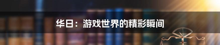 华日:游戏世界的精彩瞬间