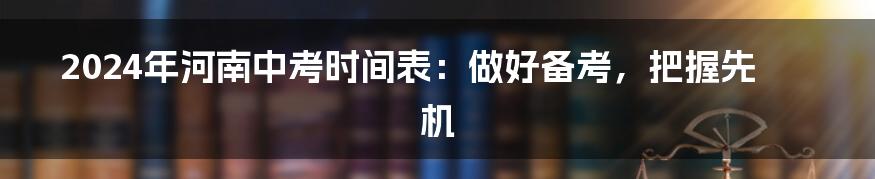 2024年河南中考时间表:做好备考,把握先机