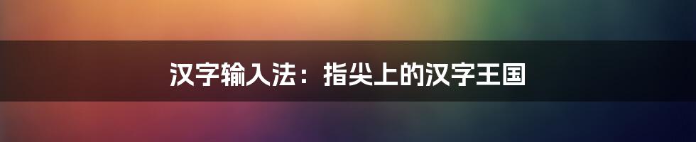 汉字输入法:指尖上的汉字王国