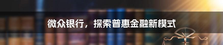 微众银行,探索普惠金融新模式