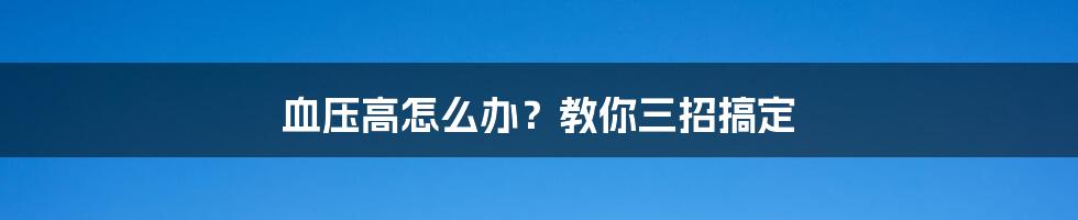 血压高怎么办？教你三招搞定