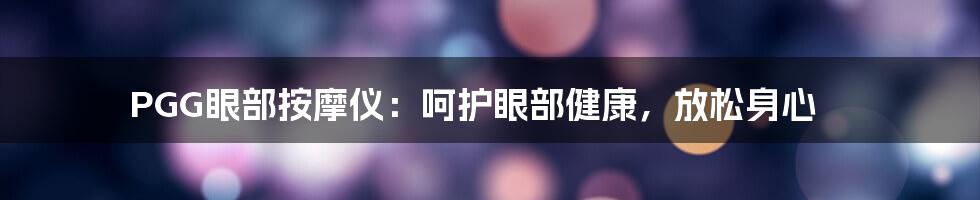 PGG眼部按摩仪:呵护眼部健康,放松身心