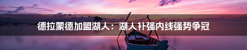 德拉蒙德加盟湖人:湖人补强内线强势争冠