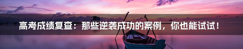 高考成绩复查:那些逆袭成功的案例,你也能试试!