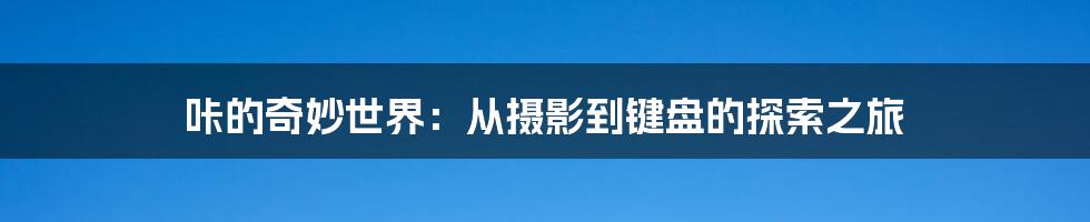 咔的奇妙世界:从摄影到键盘的探索之旅
