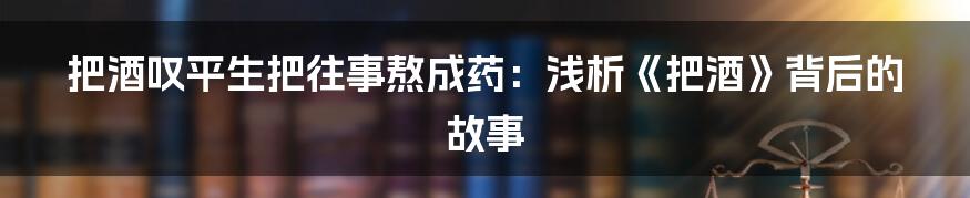 把酒叹平生把往事熬成药:浅析《把酒》背后的故事