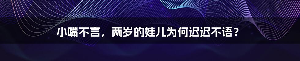 小嘴不言,两岁的娃儿为何迟迟不语?