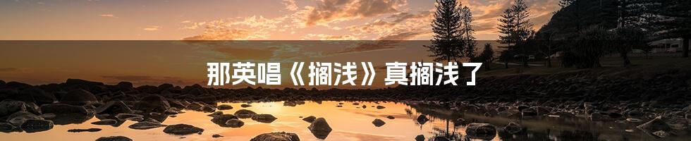 那英唱《搁浅》真搁浅了