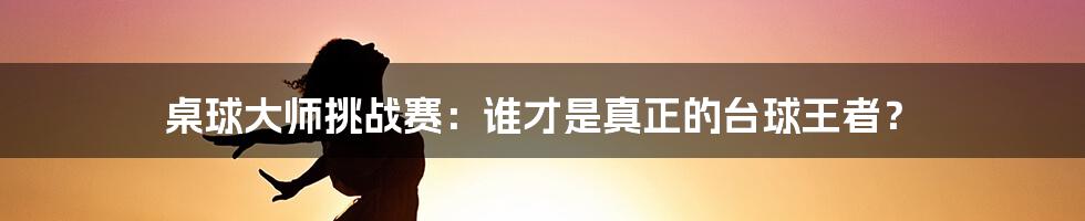 桌球大师挑战赛：谁才是真正的台球王者？