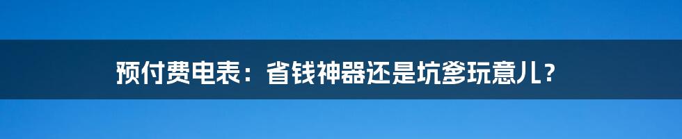 预付费电表:省钱神器还是坑爹玩意儿?