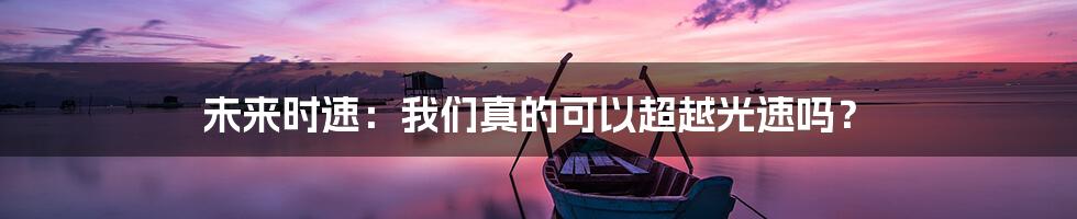 未来时速:我们真的可以超越光速吗?
