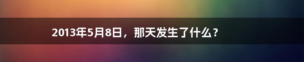 2013年5月8日,那天发生了什么?