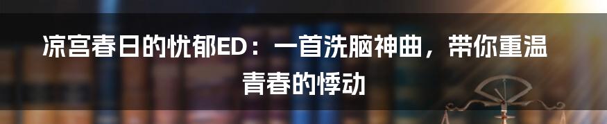凉宫春日的忧郁ED:一首洗脑神曲,带你重温青春的悸动