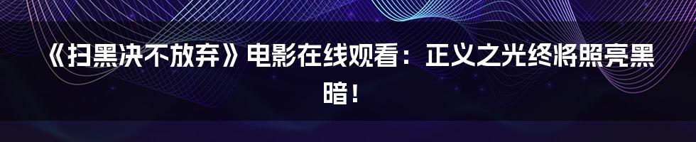 《扫黑决不放弃》电影在线观看：正义之光终将照亮黑暗！