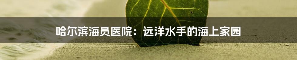 哈尔滨海员医院:远洋水手的海上家园