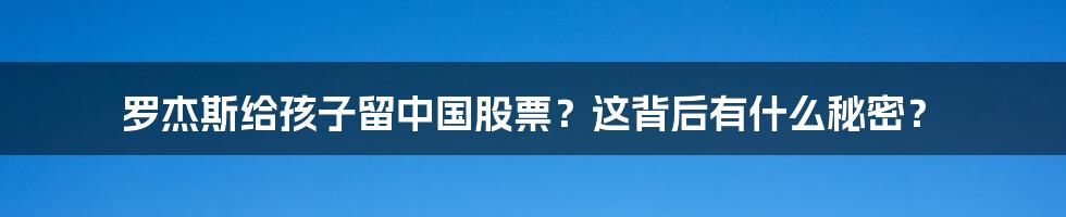 罗杰斯给孩子留中国股票?这背后有什么秘密?