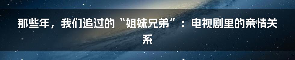那些年,我们追过的“姐妹兄弟”:电视剧里的亲情关系