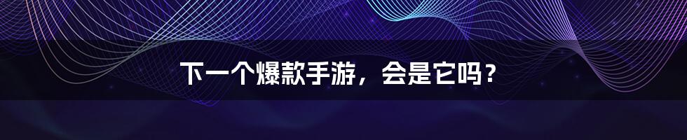 下一个爆款手游,会是它吗?