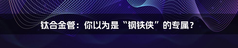 钛合金管:你以为是“钢铁侠”的专属?