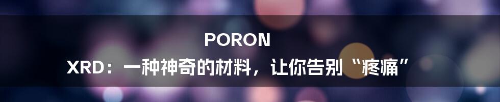 PORON XRD:一种神奇的材料,让你告别“疼痛”
