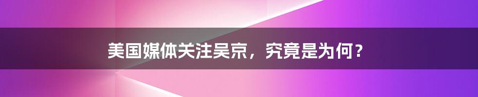 美国媒体关注吴京,究竟是为何?