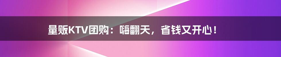 量贩KTV团购:嗨翻天,省钱又开心!