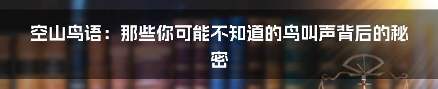 空山鸟语:那些你可能不知道的鸟叫声背后的秘密