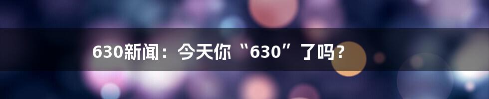 630新闻:今天你“630”了吗?