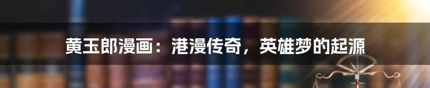 黄玉郎漫画：港漫传奇，英雄梦的起源