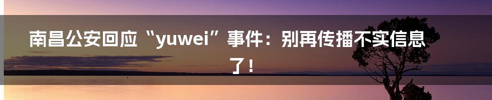 南昌公安回应“yuwei”事件:别再传播不实信息了!