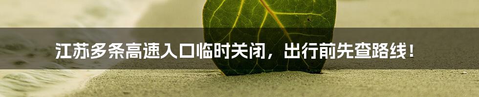 江苏多条高速入口临时关闭,出行前先查路线!
