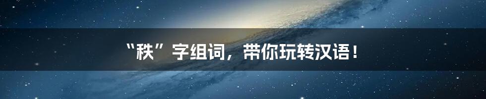 “秩”字组词，带你玩转汉语！
