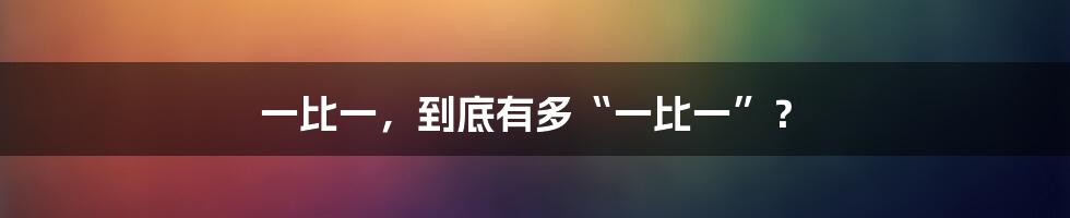 一比一,到底有多“一比一”?