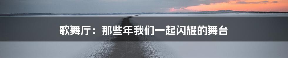 歌舞厅:那些年我们一起闪耀的舞台